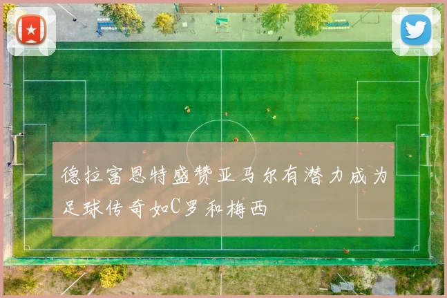 德拉富恩特盛赞亚马尔有潜力成为足球传奇如C罗和梅西