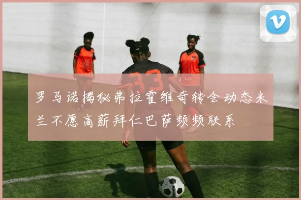 罗马诺揭秘弗拉霍维奇转会动态米兰不愿高薪拜仁巴萨频频联系