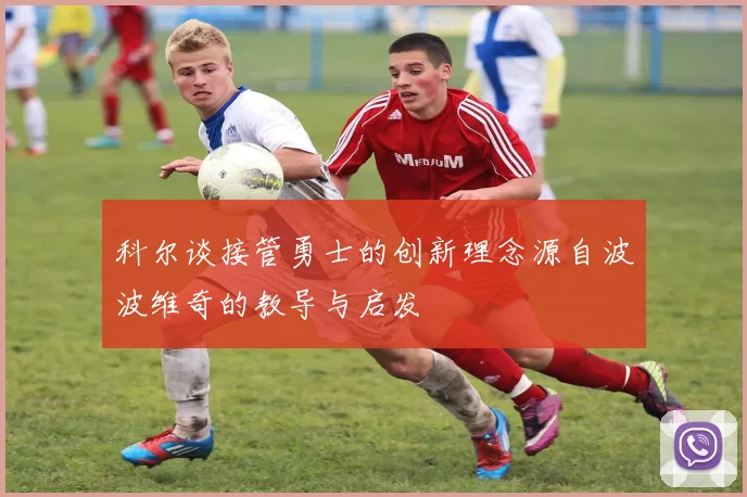 科尔谈接管勇士的创新理念源自波波维奇的教导与启发