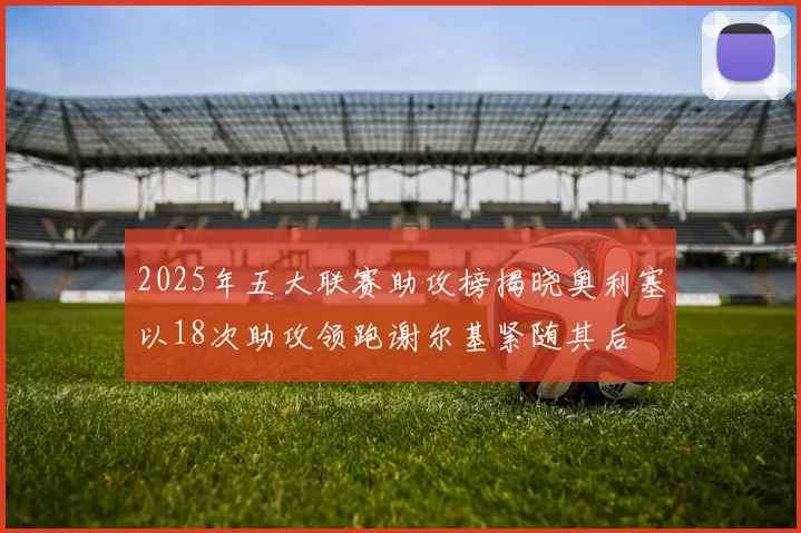 2025年五大联赛助攻榜揭晓奥利塞以18次助攻领跑谢尔基紧随其后