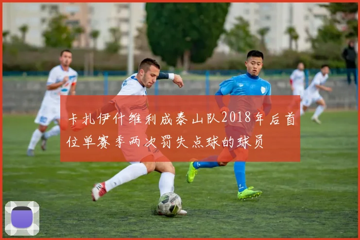 卡扎伊什维利成泰山队2018年后首位单赛季两次罚失点球的球员