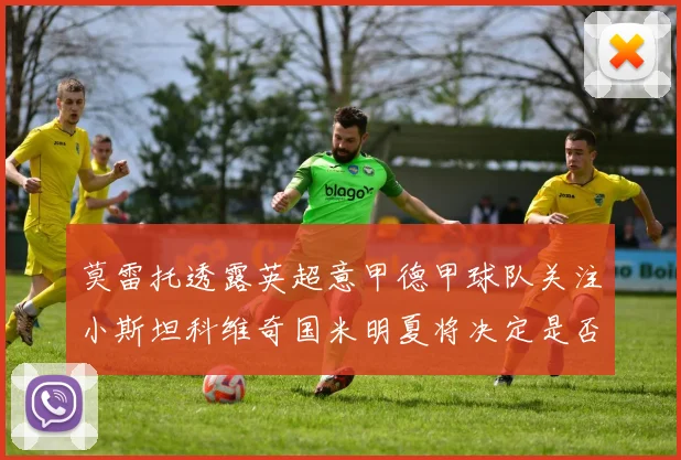 莫雷托透露英超意甲德甲球队关注小斯坦科维奇国米明夏将决定是否回购