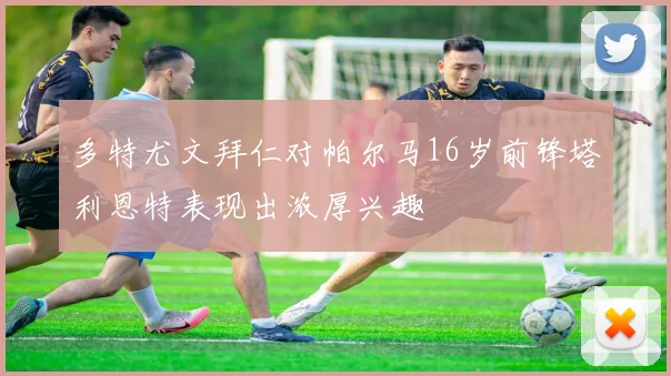 多特尤文拜仁对帕尔马16岁前锋塔利恩特表现出浓厚兴趣