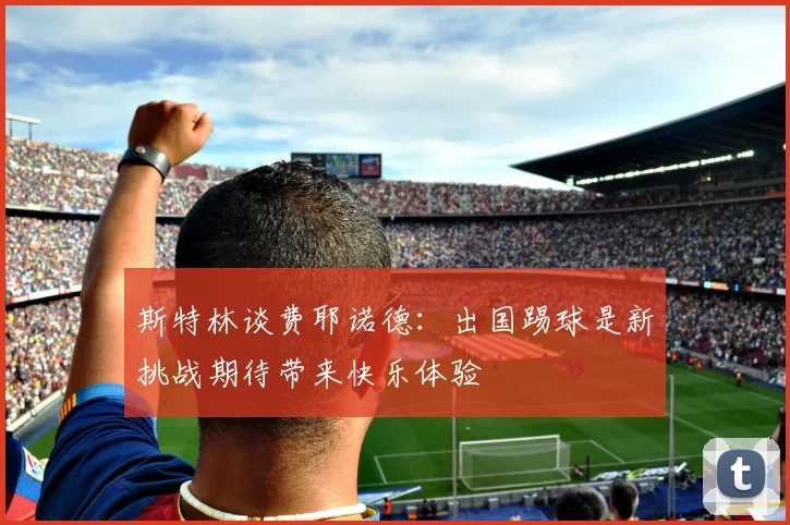 斯特林谈费耶诺德：出国踢球是新挑战期待带来快乐体验