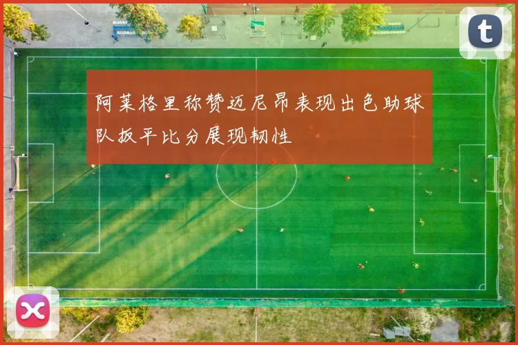 阿莱格里称赞迈尼昂表现出色助球队扳平比分展现韧性