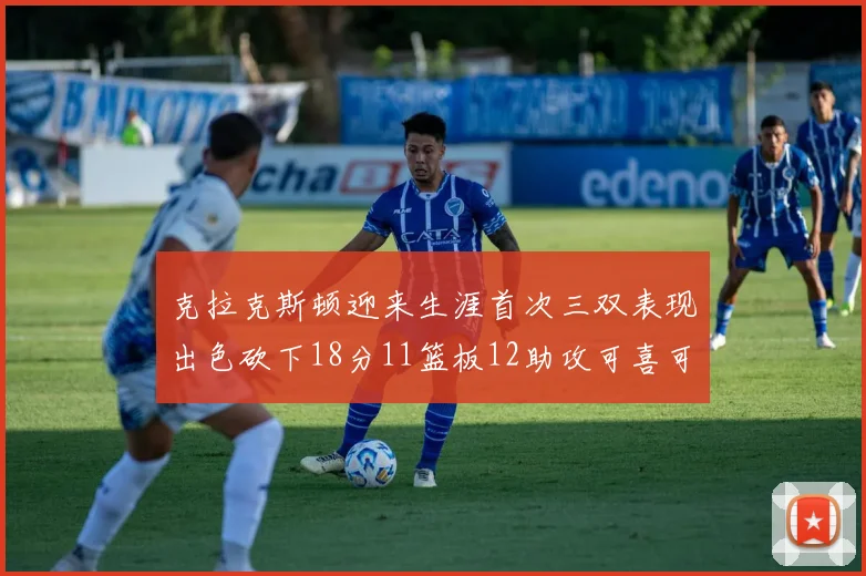 克拉克斯顿迎来生涯首次三双表现出色砍下18分11篮板12助攻可喜可贺