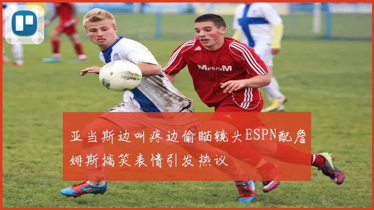 亚当斯边叫疼边偷瞄镜头ESPN配詹姆斯搞笑表情引发热议