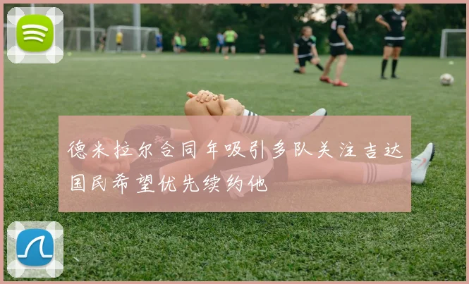 德米拉尔合同年吸引多队关注吉达国民希望优先续约他