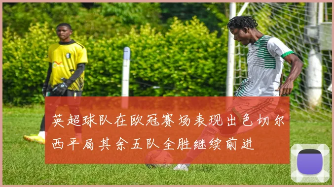 英超球队在欧冠赛场表现出色切尔西平局其余五队全胜继续前进