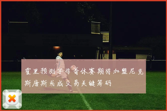 霍里预测字母哥休赛期将加盟尼克斯唐斯或成交易关键筹码