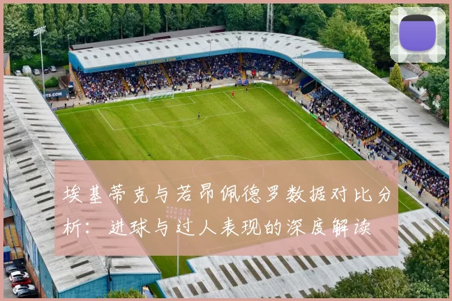 埃基蒂克与若昂佩德罗数据对比分析：进球与过人表现的深度解读