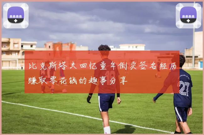 比克斯塔夫回忆童年倒卖签名经历赚取零花钱的趣事分享