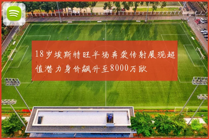 18岁埃斯特旺半场奔袭传射展现超值潜力身价飙升至8000万欧