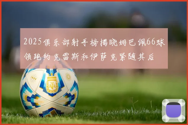 2025俱乐部射手榜揭晓姆巴佩66球领跑约克雷斯和伊萨克紧随其后
