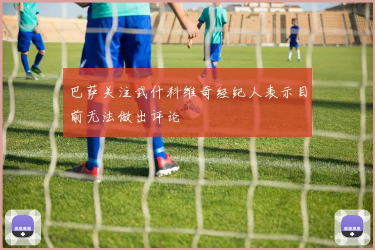 巴萨关注武什科维奇经纪人表示目前无法做出评论