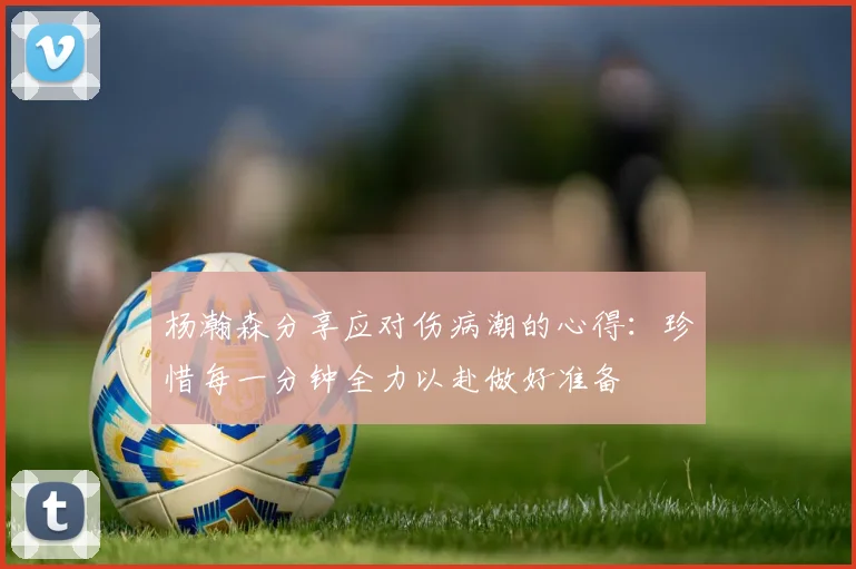 杨瀚森分享应对伤病潮的心得：珍惜每一分钟全力以赴做好准备