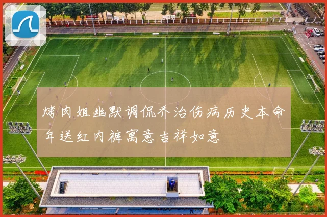 烤肉姐幽默调侃乔治伤病历史本命年送红内裤寓意吉祥如意