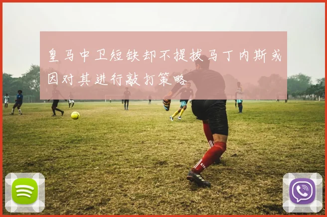 皇马中卫短缺却不提拔马丁内斯或因对其进行敲打策略