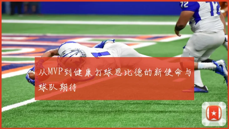 从MVP到健康打球恩比德的新使命与球队期待