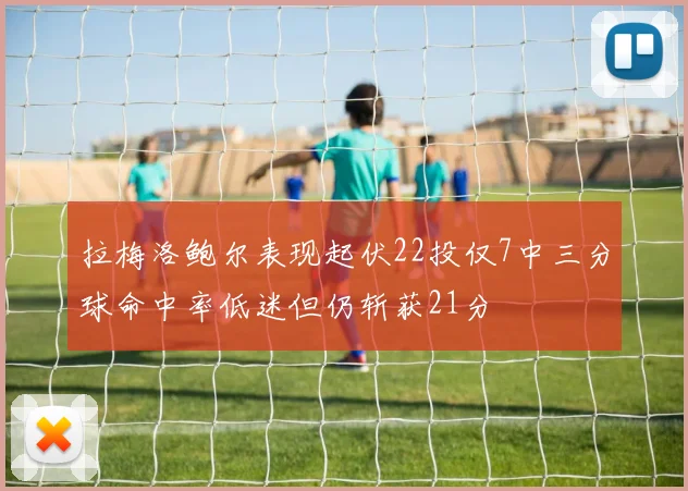 拉梅洛鲍尔表现起伏22投仅7中三分球命中率低迷但仍斩获21分