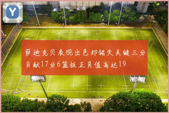 萨迪克贝表现出色却错失关键三分贡献17分6篮板正负值高达19