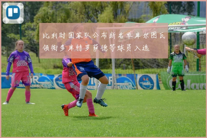 比利时国家队公布新名单库尔图瓦领衔多库特罗萨德等球员入选