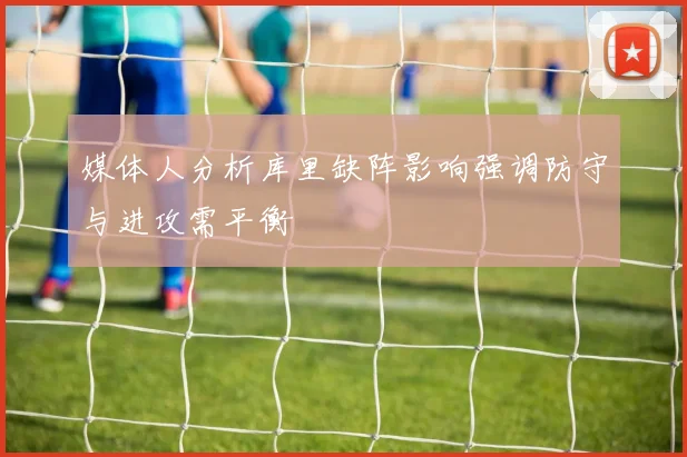 媒体人分析库里缺阵影响强调防守与进攻需平衡