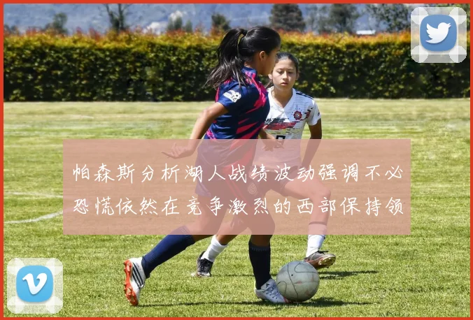 帕森斯分析湖人战绩波动强调不必恐慌依然在竞争激烈的西部保持领先