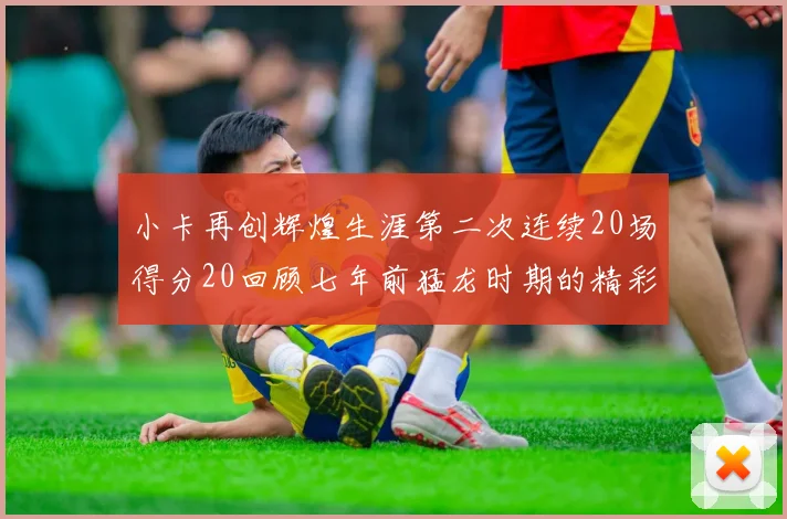 小卡再创辉煌生涯第二次连续20场得分20回顾七年前猛龙时期的精彩表现