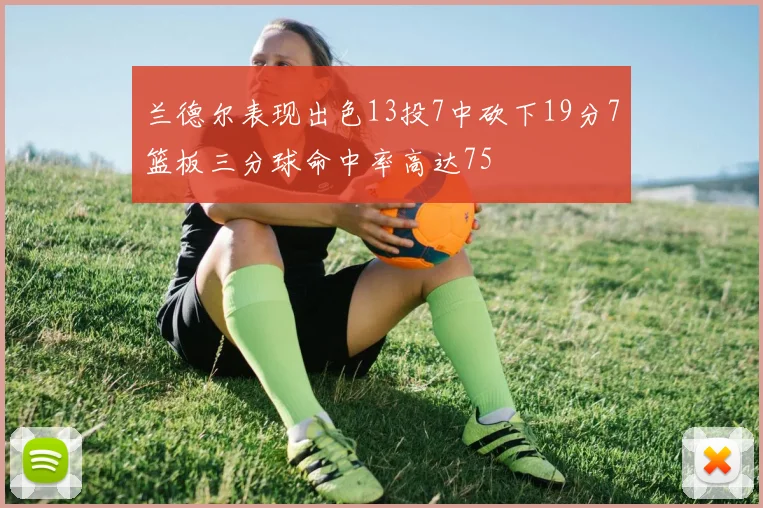 兰德尔表现出色13投7中砍下19分7篮板三分球命中率高达75