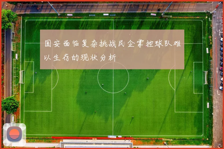国安面临复杂挑战民企掌控球队难以生存的现状分析